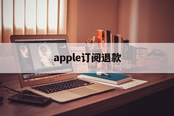 apple订阅退款(Apple订阅退款一般要多久)